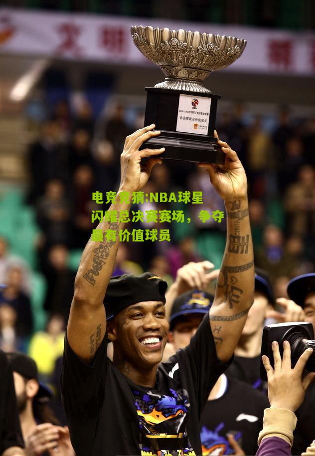 NBA球星闪耀总决赛赛场，争夺最有价值球员