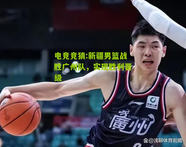新疆男篮战胜广州队，实现胜利晋级