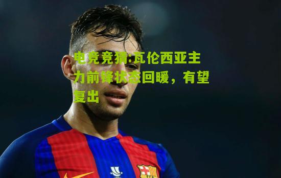 瓦伦西亚主力前锋状态回暖，有望复出