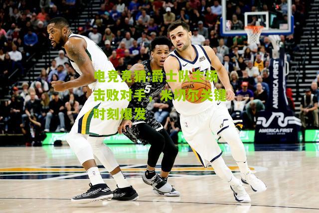爵士队主场击败对手，米切尔关键时刻爆发