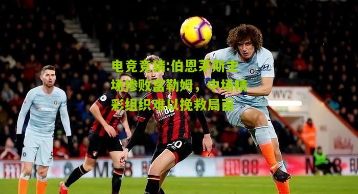伯恩茅斯主场惨败富勒姆，中场精彩组织难以挽救局面