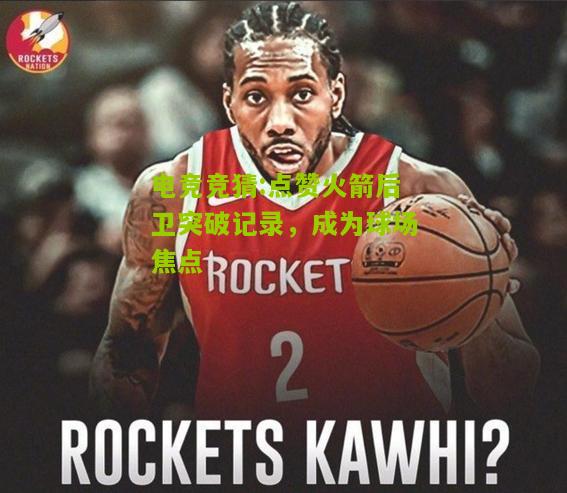 点赞火箭后卫突破记录，成为球场焦点