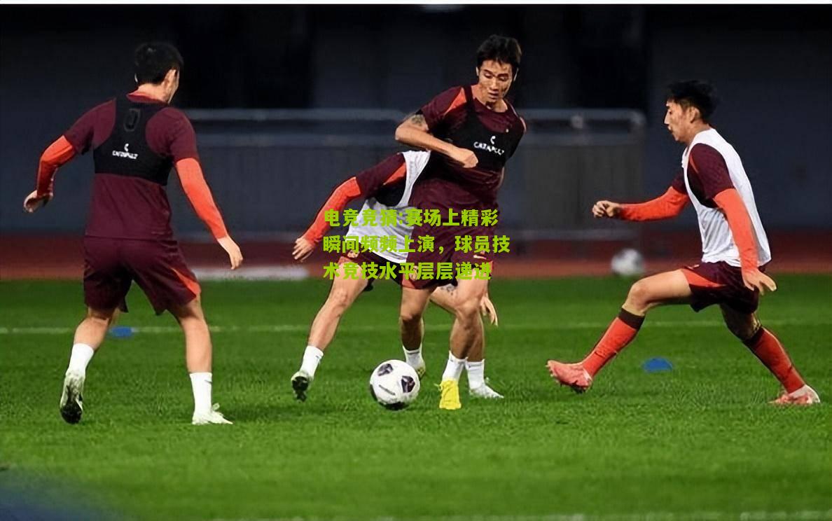 赛场上精彩瞬间频频上演，球员技术竞技水平层层递进