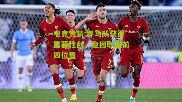 罗马队获得重要胜利，稳固联赛前四位置