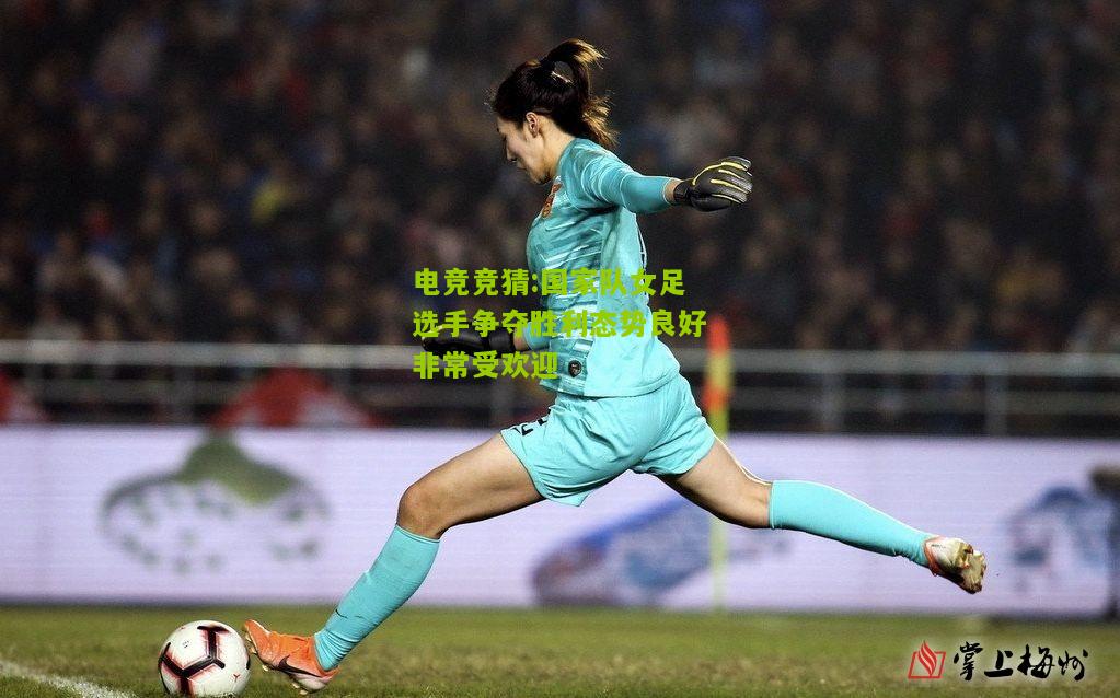 国家队女足选手争夺胜利态势良好非常受欢迎